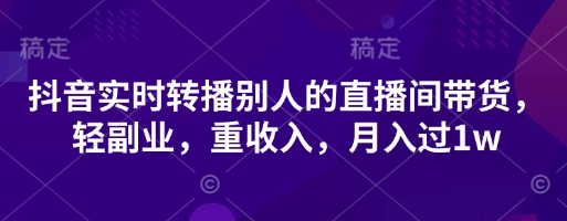 抖音实时转播别人的直播间带货，轻副业，重收入，月入过1w-网创联盟
