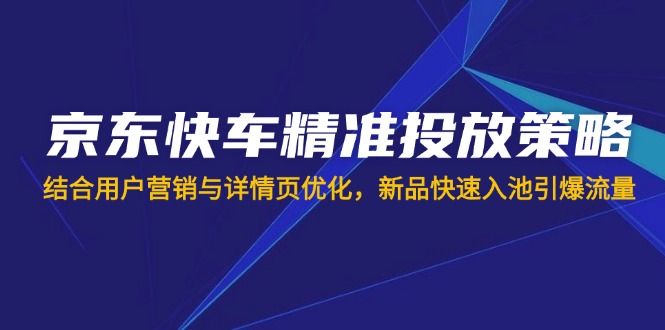 (14185期)京东快车精准投放策略,结合用户营销与详情页优化,新品快速入池引爆流量-网创联盟