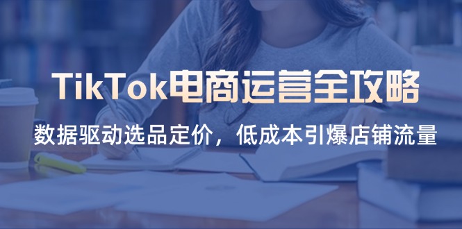 （14343期）TikTok电商运营全攻略，数据驱动选品定价，低成本引爆店铺流量-网创联盟