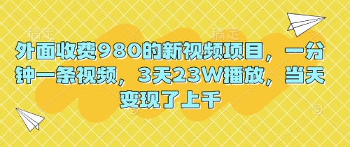 外面收费980的新视频项目,一分钟一条视频,3天23W播放,当天变现了上千-网创联盟