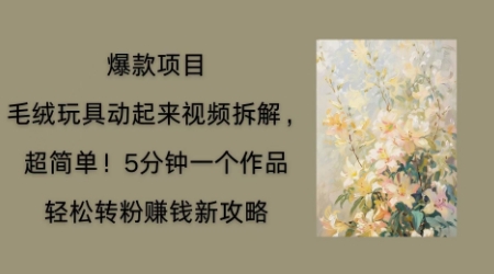 毛绒玩具动起来项目拆解，三四分钟一个作品，轻松转粉挣钱新玩法-网创联盟