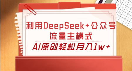利用DeepSeek+公众号流量主模式，AI原创轻松月入1w+-网创联盟