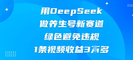 用DeepSeek做养生号新赛道,绿色避免违规,1条视频收益3W多-网创联盟
