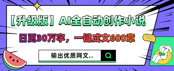 【升级版】AI全自动创作小说,日更30万字,一键成文600章-网创联盟