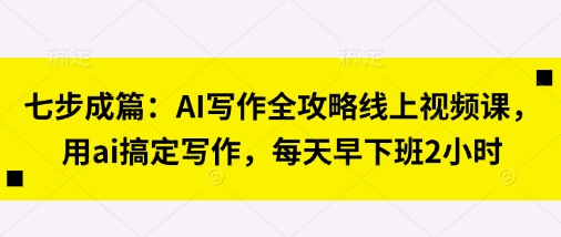 七步成篇：AI写作全攻略线上视频课，用ai搞定写作，每天早下班2小时-网创联盟