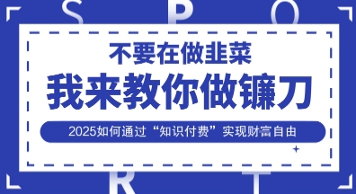韭菜生涯终结者,我来教你做镰刀,2025如何通过“知识付费”实现财F自由【揭秘】-网创联盟