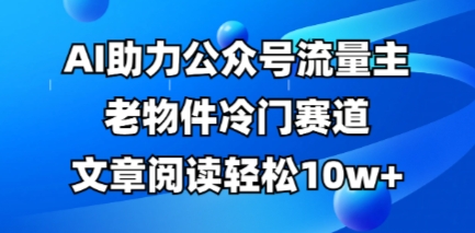 公众号流量主老物件冷门赛道,AI助力,文章阅读轻松10w+,全流程详细教程-网创联盟